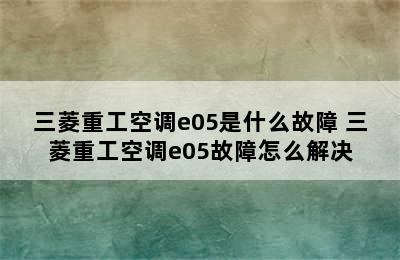 三菱重工空调e05是什么故障 三菱重工空调e05故障怎么解决